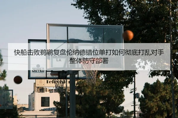 快船击败鹈鹕复盘伦纳德错位单打如何彻底打乱对手整体防守部署