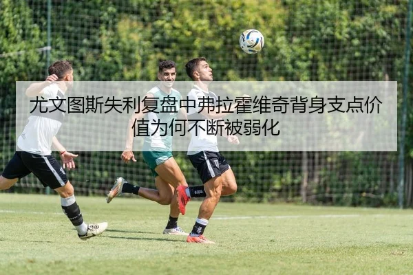 尤文图斯失利复盘中弗拉霍维奇背身支点价值为何不断被弱化