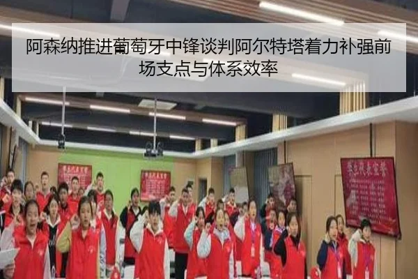 阿森纳推进葡萄牙中锋谈判阿尔特塔着力补强前场支点与体系效率