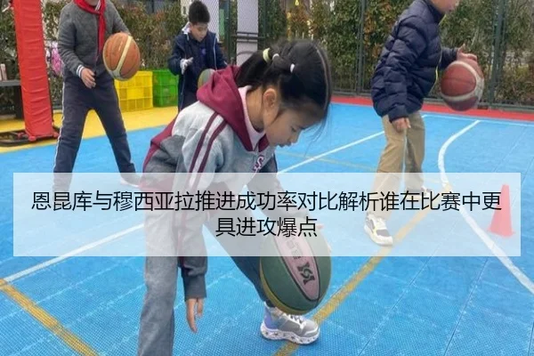 恩昆库与穆西亚拉推进成功率对比解析谁在比赛中更具进攻爆点