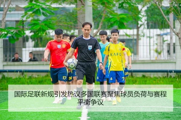 国际足联新规引发热议多国联赛聚焦球员负荷与赛程平衡争议