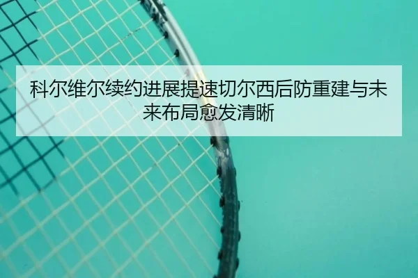 科尔维尔续约进展提速切尔西后防重建与未来布局愈发清晰